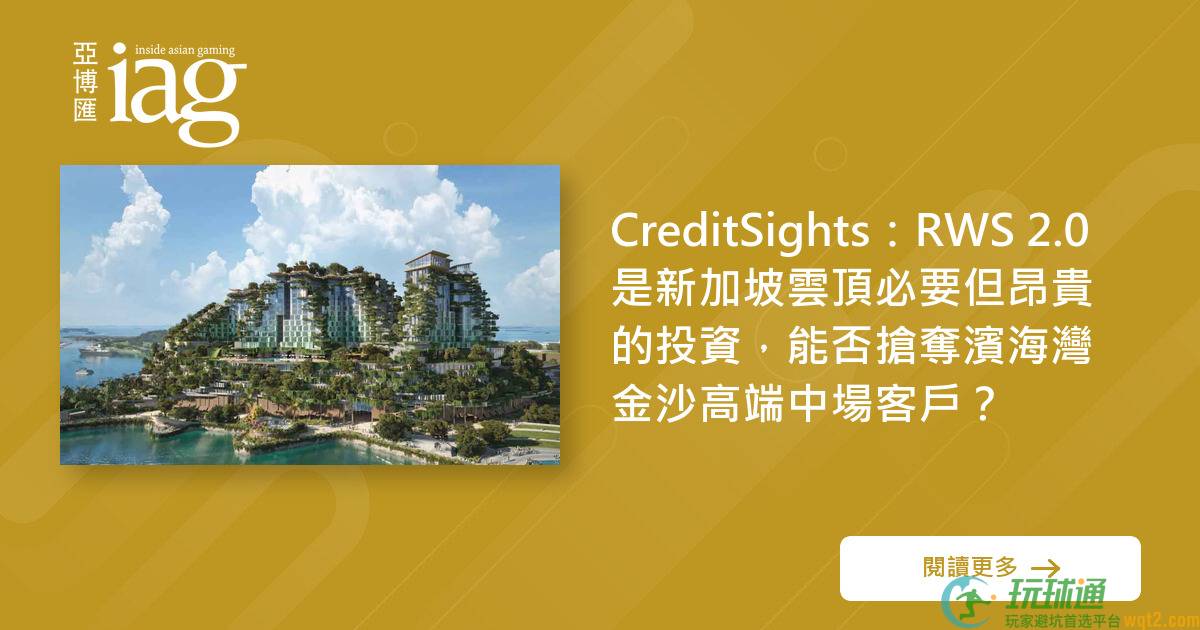 CreditSights：RWS 2.0 是新加坡云顶必要但昂贵的投资，能否抢夺滨海湾金沙高端中场客户？
